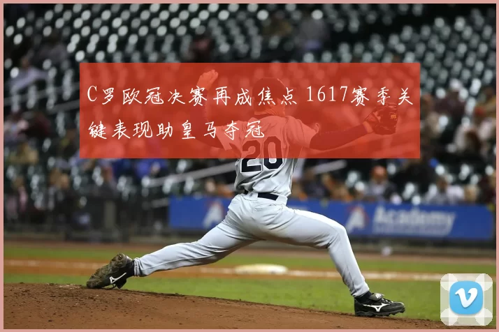 C罗欧冠决赛再成焦点 1617赛季关键表现助皇马夺冠