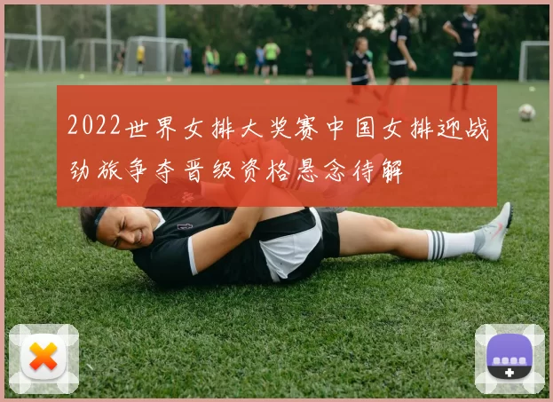 2022世界女排大奖赛中国女排迎战劲旅争夺晋级资格悬念待解