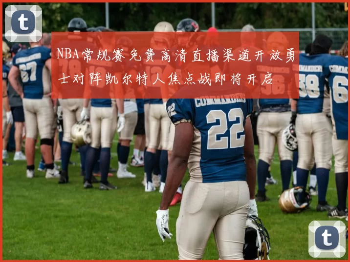 NBA常规赛免费高清直播渠道开放勇士对阵凯尔特人焦点战即将开启