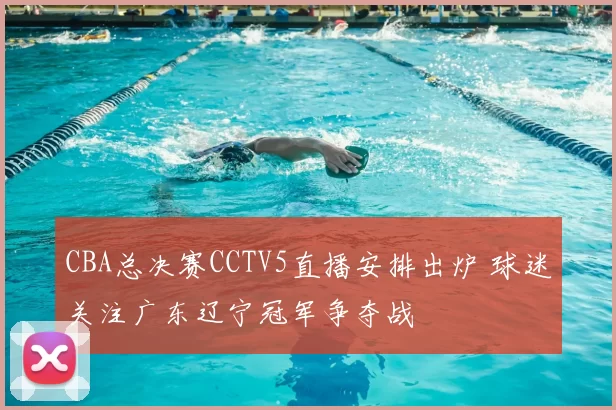 CBA总决赛CCTV5直播安排出炉 球迷关注广东辽宁冠军争夺战