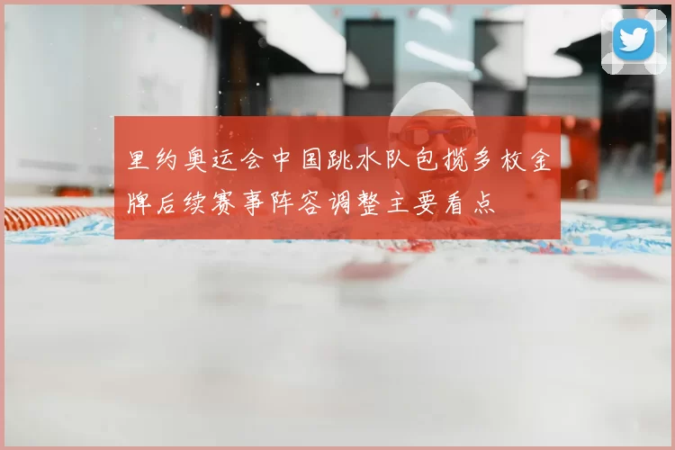 里约奥运会中国跳水队包揽多枚金牌后续赛事阵容调整主要看点