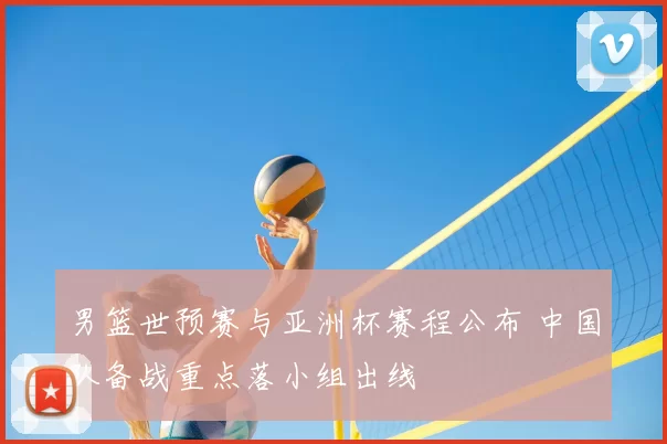 男篮世预赛与亚洲杯赛程公布 中国队备战重点落小组出线