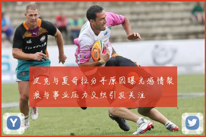 皮克与夏奇拉分手原因曝光感情裂痕与事业压力交织引发关注