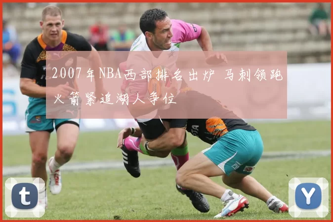 2007年NBA西部排名出炉 马刺领跑火箭紧追湖人争位