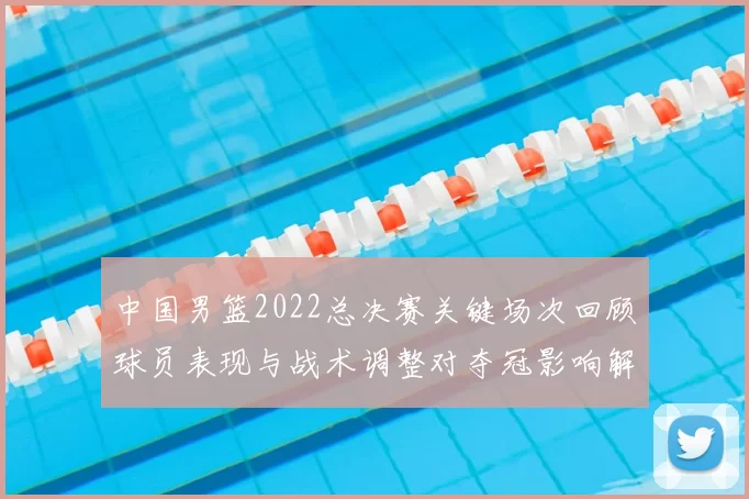 中国男篮2022总决赛关键场次回顾球员表现与战术调整对夺冠影响解析