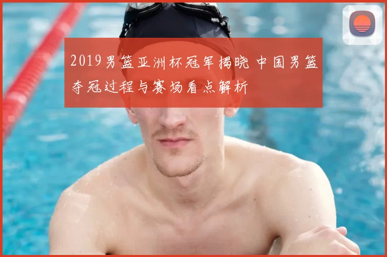 2019男篮亚洲杯冠军揭晓 中国男篮夺冠过程与赛场看点解析
