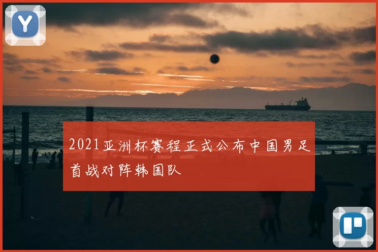 2021亚洲杯赛程正式公布中国男足首战对阵韩国队