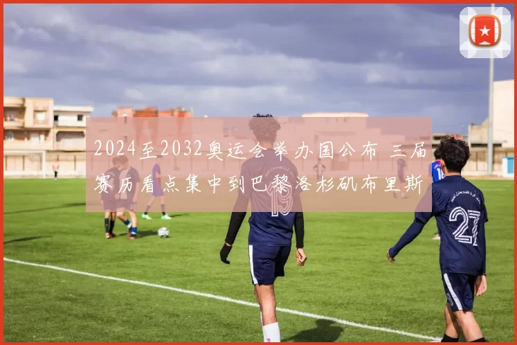 2024至2032奥运会举办国公布 三届赛历看点集中到巴黎洛杉矶布里斯班