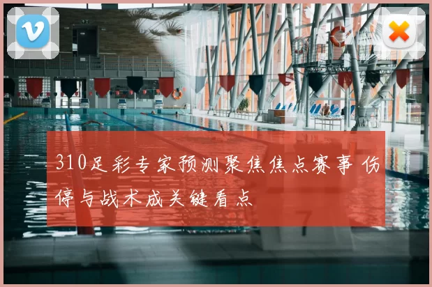 310足彩专家预测聚焦焦点赛事 伤停与战术成关键看点