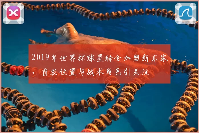 2019年世界杯球星转会加盟新东家，首发位置与战术角色引关注