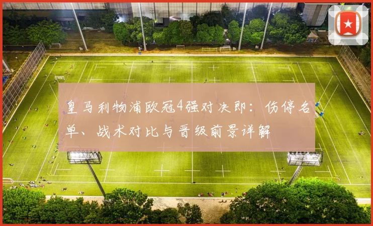 皇马利物浦欧冠4强对决即：伤停名单、战术对比与晋级前景详解