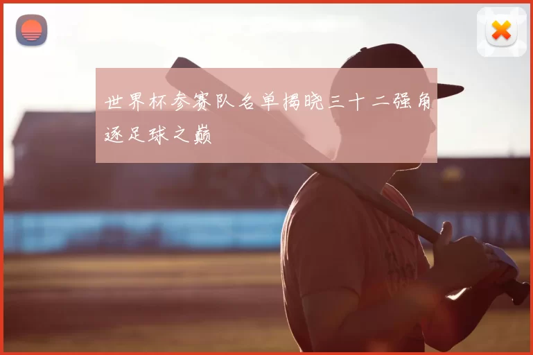 世界杯参赛队名单揭晓三十二强角逐足球之巅