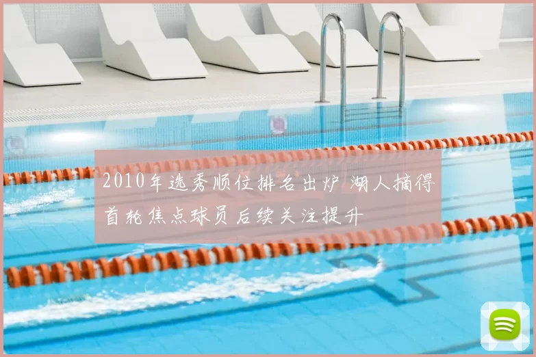 2010年选秀顺位排名出炉 湖人摘得首轮焦点球员后续关注提升